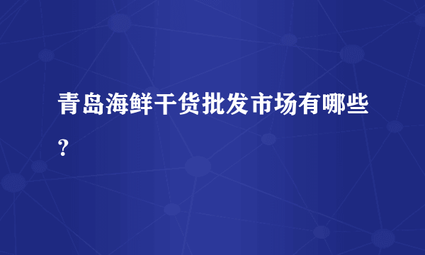 青岛海鲜干货批发市场有哪些？