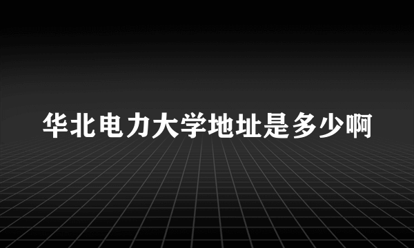 华北电力大学地址是多少啊