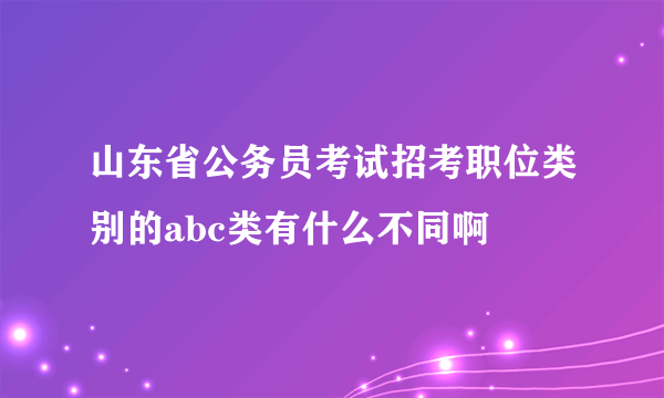 山东省公务员考试招考职位类别的abc类有什么不同啊