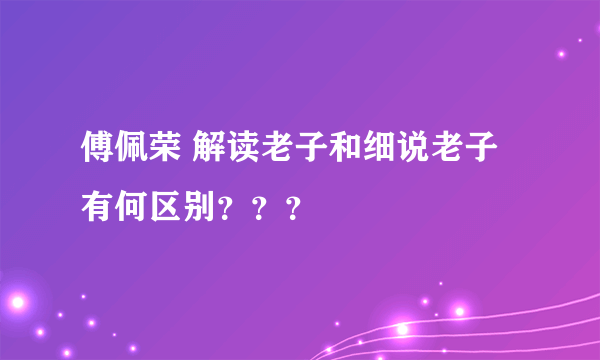 傅佩荣 解读老子和细说老子 有何区别？？？