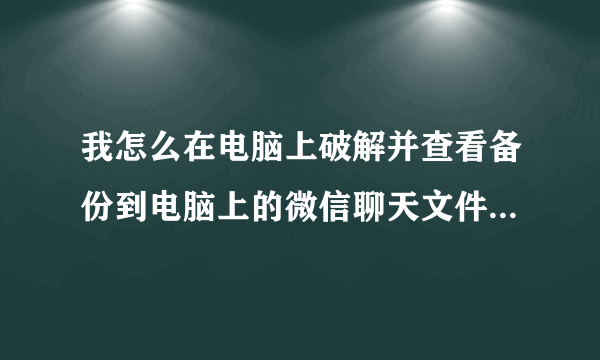 我怎么在电脑上破解并查看备份到电脑上的微信聊天文件？ 请教悬赏大神，盼可行方案