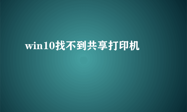 win10找不到共享打印机