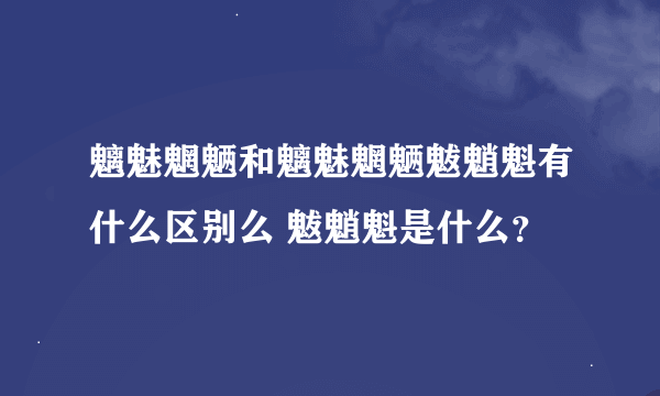 魑魅魍魉和魑魅魍魉魃魈魁有什么区别么 魃魈魁是什么？