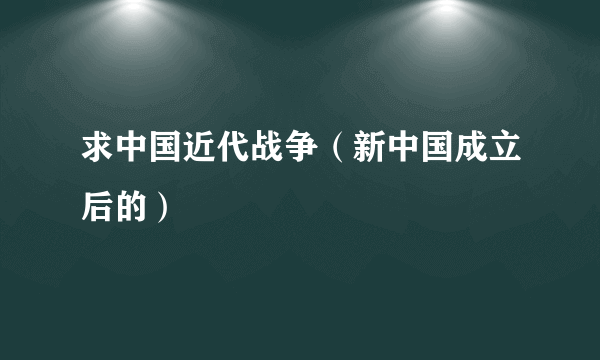 求中国近代战争（新中国成立后的）