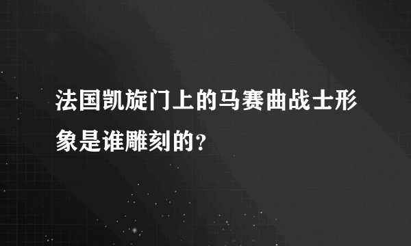 法国凯旋门上的马赛曲战士形象是谁雕刻的？