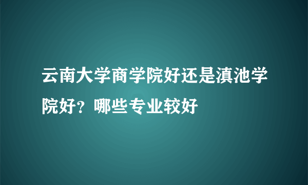 云南大学商学院好还是滇池学院好？哪些专业较好