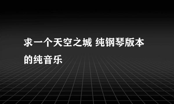 求一个天空之城 纯钢琴版本的纯音乐