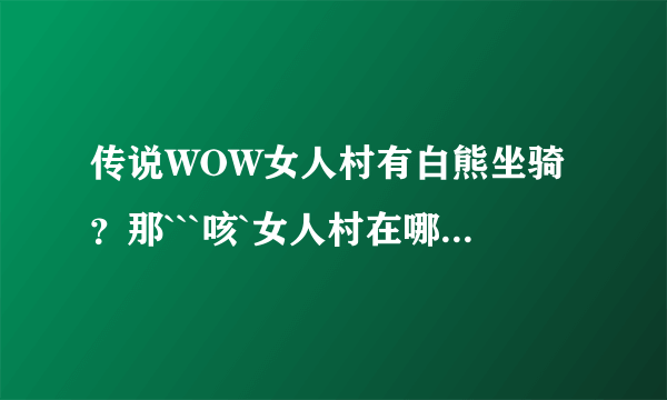 传说WOW女人村有白熊坐骑？那```咳`女人村在哪？要得到那只白熊需要怎么做？需要钱购买吗？还是需要声望？