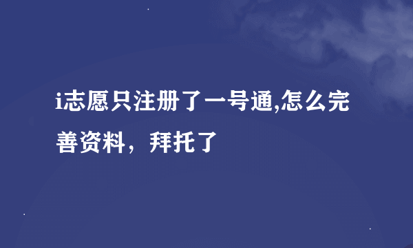 i志愿只注册了一号通,怎么完善资料，拜托了