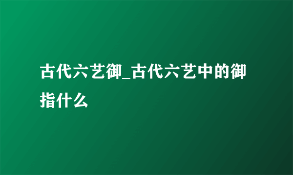 古代六艺御_古代六艺中的御指什么