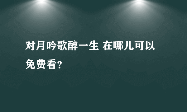 对月吟歌醉一生 在哪儿可以免费看？