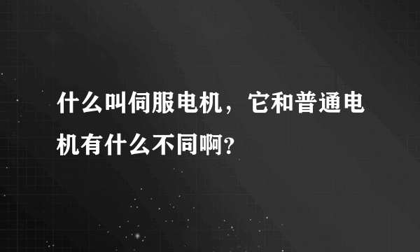 什么叫伺服电机，它和普通电机有什么不同啊？