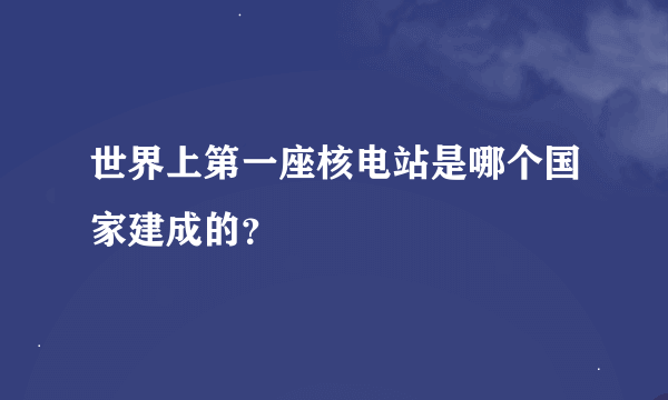 世界上第一座核电站是哪个国家建成的？