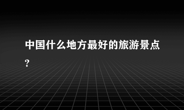 中国什么地方最好的旅游景点?