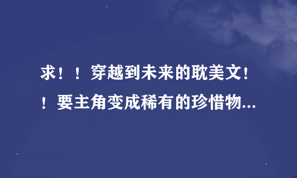 求！！穿越到未来的耽美文！！要主角变成稀有的珍惜物种的那种~~~只答