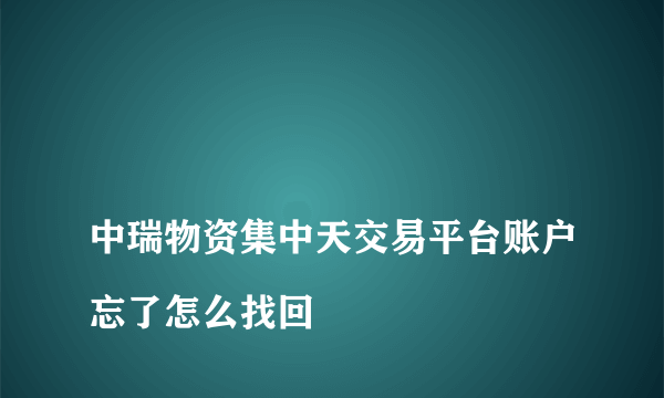 
中瑞物资集中天交易平台账户忘了怎么找回

