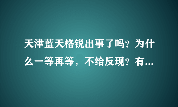 天津蓝天格锐出事了吗？为什么一等再等，不给反现？有知道真相的吗？求助