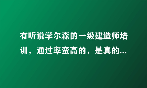 有听说学尔森的一级建造师培训，通过率蛮高的，是真的吗？为什么