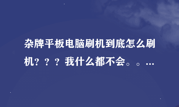 杂牌平板电脑刷机到底怎么刷机？？？我什么都不会。。。急死了。。