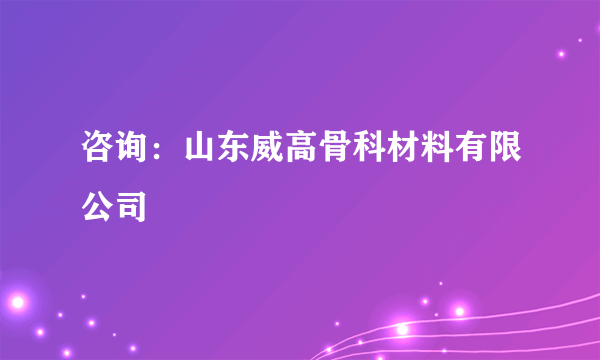 咨询：山东威高骨科材料有限公司