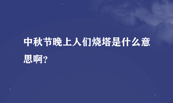 中秋节晚上人们烧塔是什么意思啊？