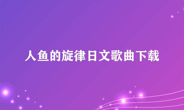 人鱼的旋律日文歌曲下载