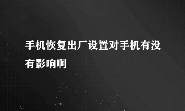 手机恢复出厂设置对手机有没有影响啊