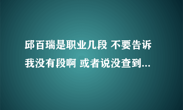 邱百瑞是职业几段 不要告诉我没有段啊 或者说没查到 而且我要权威的