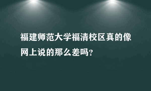 福建师范大学福清校区真的像网上说的那么差吗？