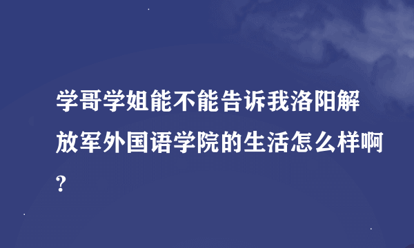 学哥学姐能不能告诉我洛阳解放军外国语学院的生活怎么样啊?