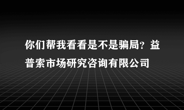 你们帮我看看是不是骗局？益普索市场研究咨询有限公司