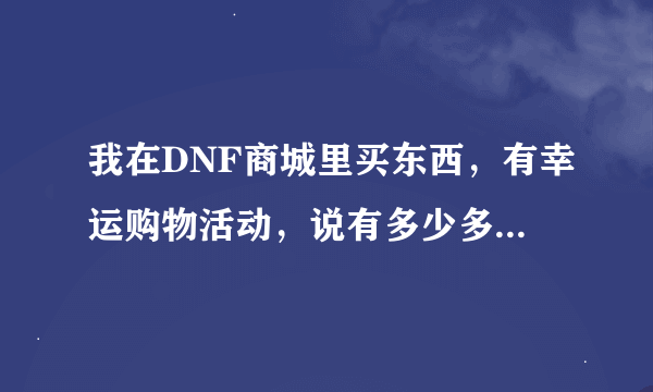 我在DNF商城里买东西，有幸运购物活动，说有多少多少抽奖机会，求在哪里抽啊？？