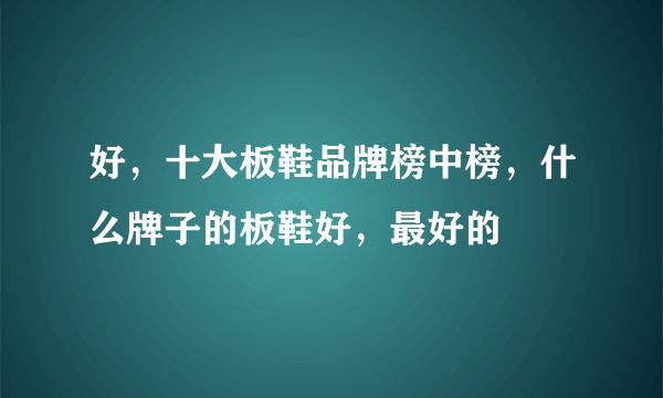 好，十大板鞋品牌榜中榜，什么牌子的板鞋好，最好的