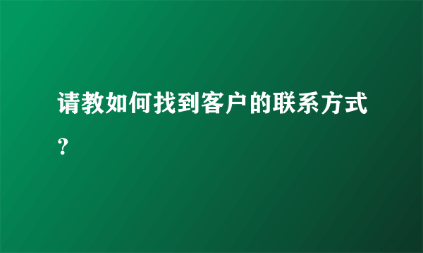 请教如何找到客户的联系方式？