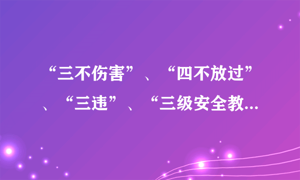 “三不伤害”、“四不放过”、“三违”、“三级安全教育”分别指的是什么？