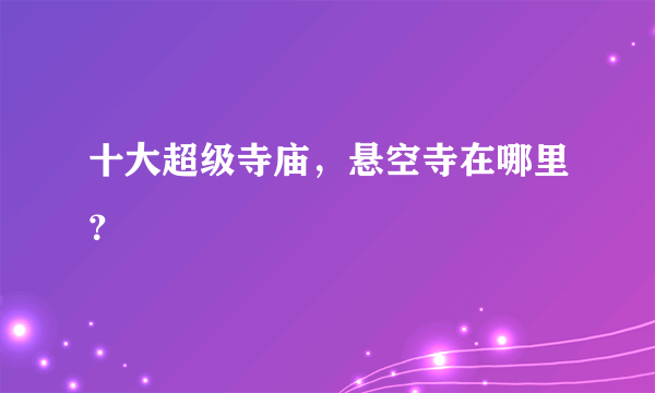 十大超级寺庙，悬空寺在哪里？