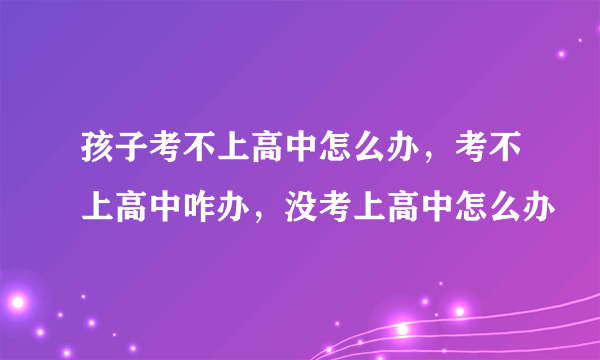 孩子考不上高中怎么办，考不上高中咋办，没考上高中怎么办