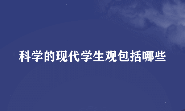 科学的现代学生观包括哪些