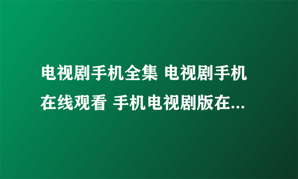 电视剧手机全集 电视剧手机在线观看 手机电视剧版在线观看 手机电视剧版全集