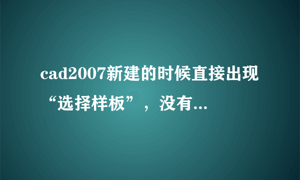 cad2007新建的时候直接出现“选择样板”，没有“创建新图形”之类的其它选项，怎么办