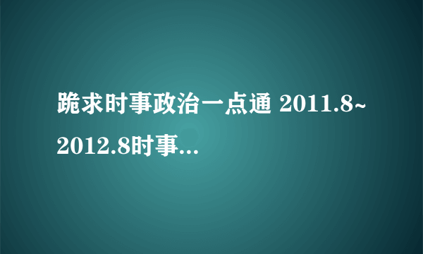 跪求时事政治一点通 2011.8~2012.8时事汇总 、 试题及答案