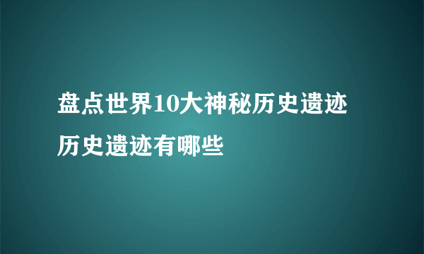 盘点世界10大神秘历史遗迹 历史遗迹有哪些