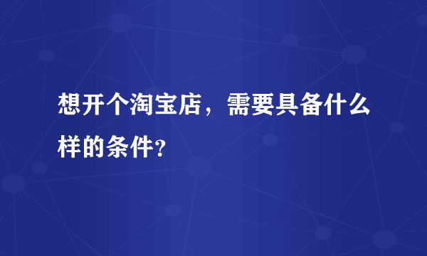 想开个淘宝店，需要具备什么样的条件？