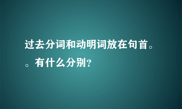 过去分词和动明词放在句首。。有什么分别？