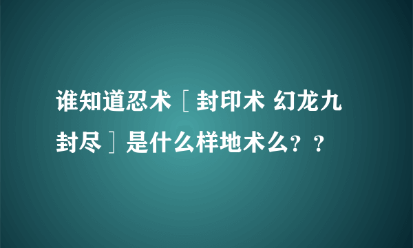 谁知道忍术［封印术 幻龙九封尽］是什么样地术么？？