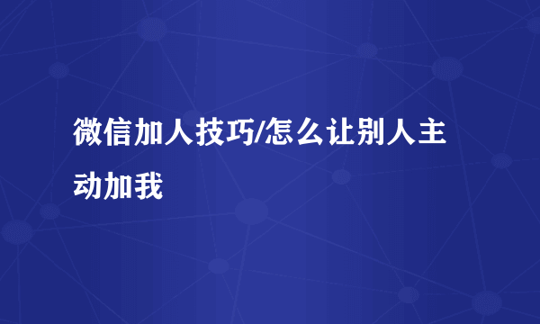 微信加人技巧/怎么让别人主动加我