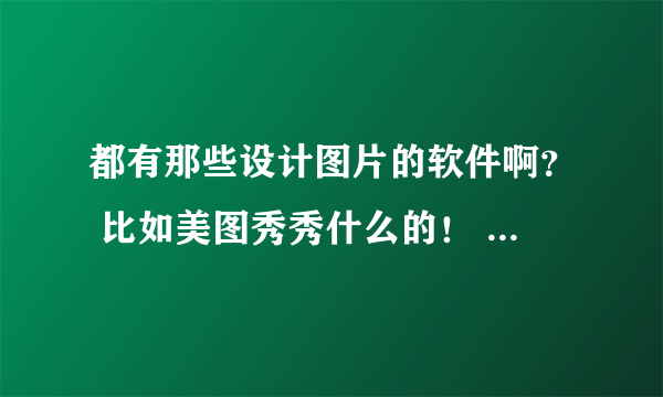 都有那些设计图片的软件啊？ 比如美图秀秀什么的！ 有的我给分 ！ 多的我采纳给分！