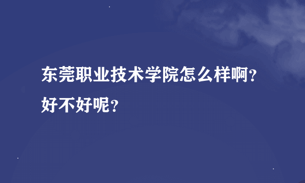 东莞职业技术学院怎么样啊？好不好呢？