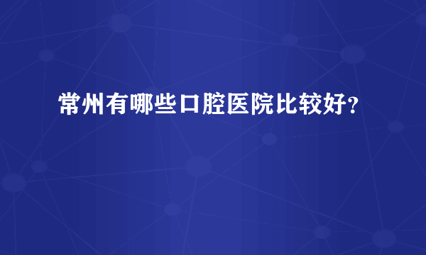 常州有哪些口腔医院比较好？