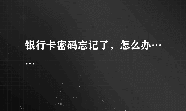 银行卡密码忘记了，怎么办……